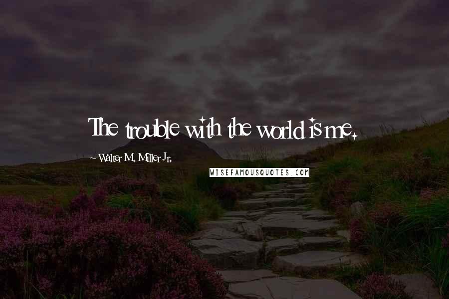 Walter M. Miller Jr. quotes: The trouble with the world is me.