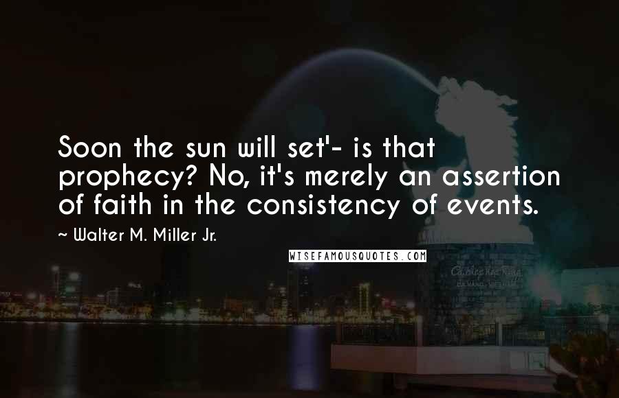 Walter M. Miller Jr. quotes: Soon the sun will set'- is that prophecy? No, it's merely an assertion of faith in the consistency of events. Walter M. Miller Jr. quotes: Soon the sun will set'- is that prophecy? No, it's merely an assertion of faith in the consistency of events.