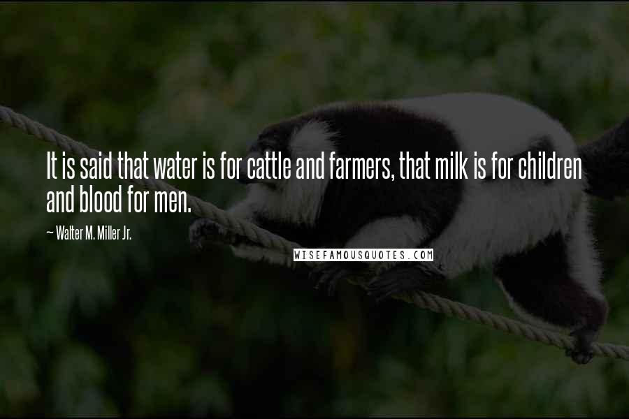 Walter M. Miller Jr. quotes: It is said that water is for cattle and farmers, that milk is for children and blood for men.