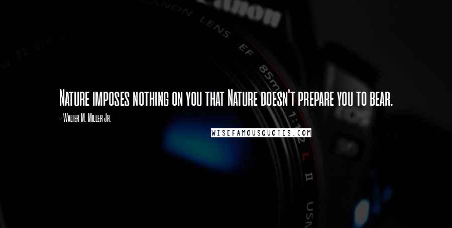 Walter M. Miller Jr. quotes: Nature imposes nothing on you that Nature doesn't prepare you to bear.