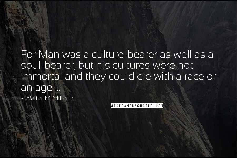 Walter M. Miller Jr. quotes: For Man was a culture-bearer as well as a soul-bearer, but his cultures were not immortal and they could die with a race or an age ... Walter M. Miller Jr. quotes: For Man was a culture-bearer as well as a soul-bearer, but his cultures were not immortal and they could die with a race or an age ...