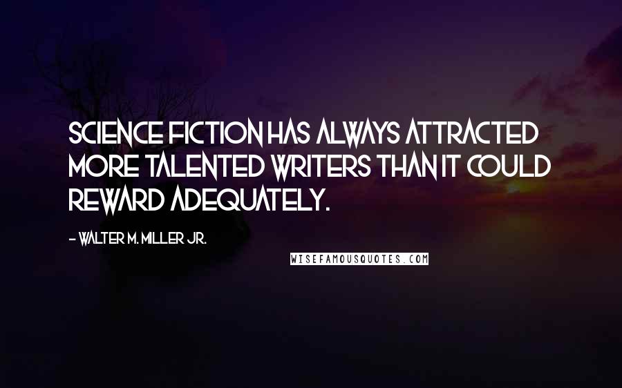 Walter M. Miller Jr. quotes: Science Fiction has always attracted more talented writers than it could reward adequately.