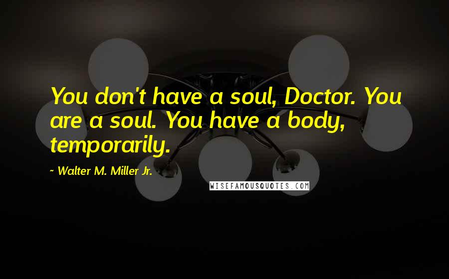 Walter M. Miller Jr. quotes: You don't have a soul, Doctor. You are a soul. You have a body, temporarily.