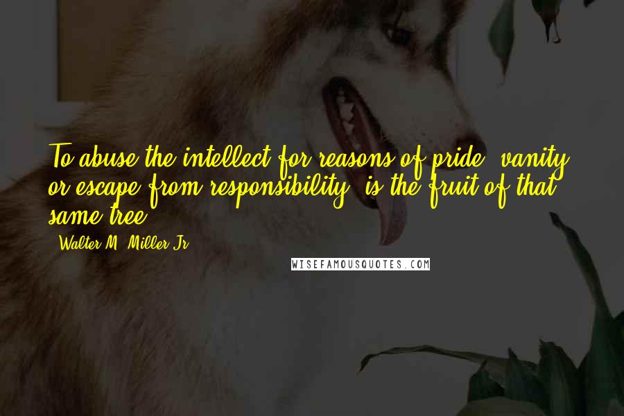 Walter M. Miller Jr. quotes: To abuse the intellect for reasons of pride, vanity, or escape from responsibility, is the fruit of that same tree. Walter M. Miller Jr. quotes: To abuse the intellect for reasons of pride, vanity, or escape from responsibility, is the fruit of that same tree.