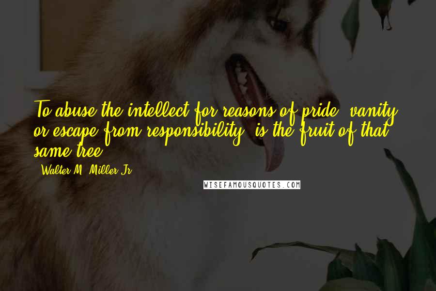 Walter M. Miller Jr. quotes: To abuse the intellect for reasons of pride, vanity, or escape from responsibility, is the fruit of that same tree.