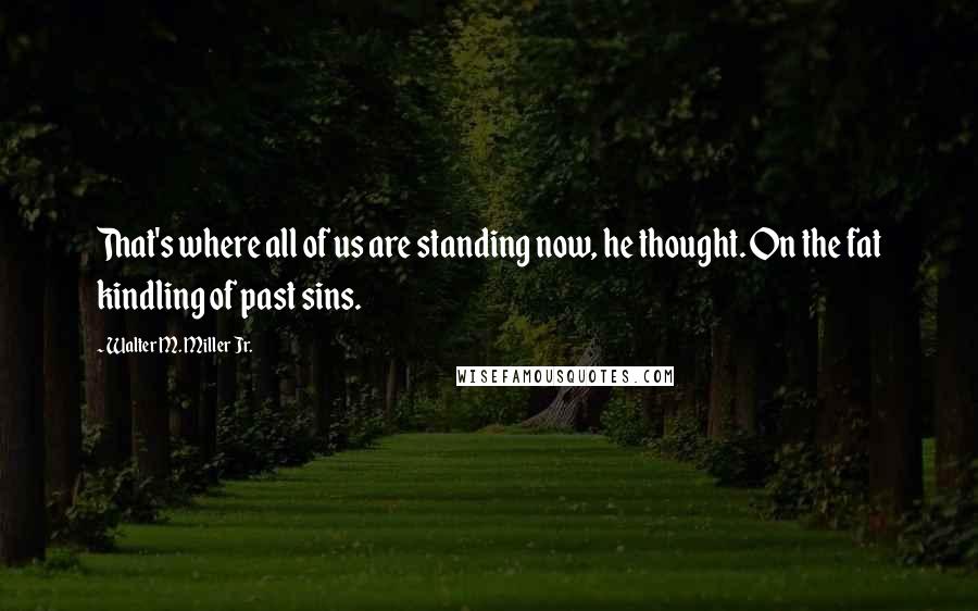 Walter M. Miller Jr. quotes: That's where all of us are standing now, he thought. On the fat kindling of past sins.