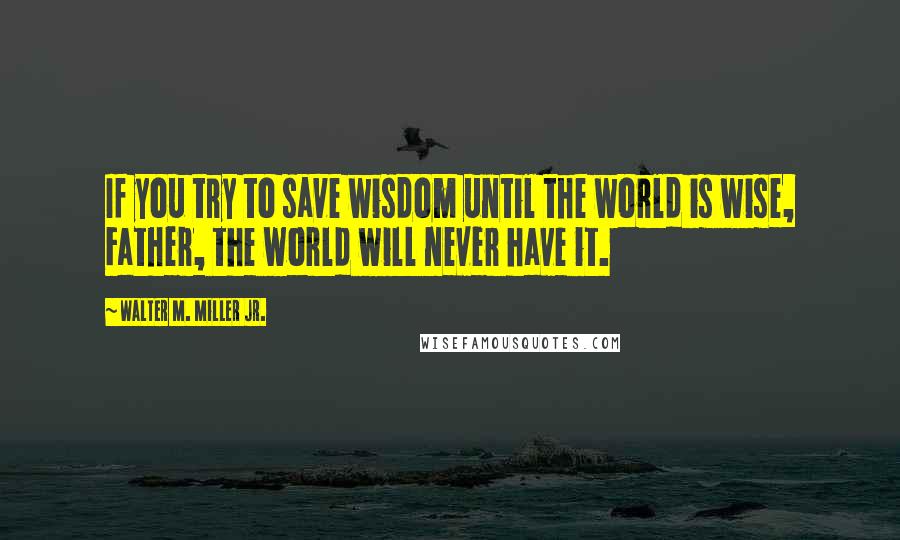 Walter M. Miller Jr. quotes: If you try to save wisdom until the world is wise, Father, the world will never have it.
