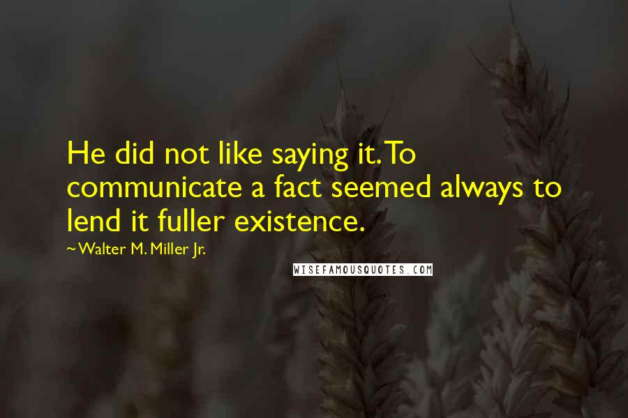 Walter M. Miller Jr. quotes: He did not like saying it. To communicate a fact seemed always to lend it fuller existence.