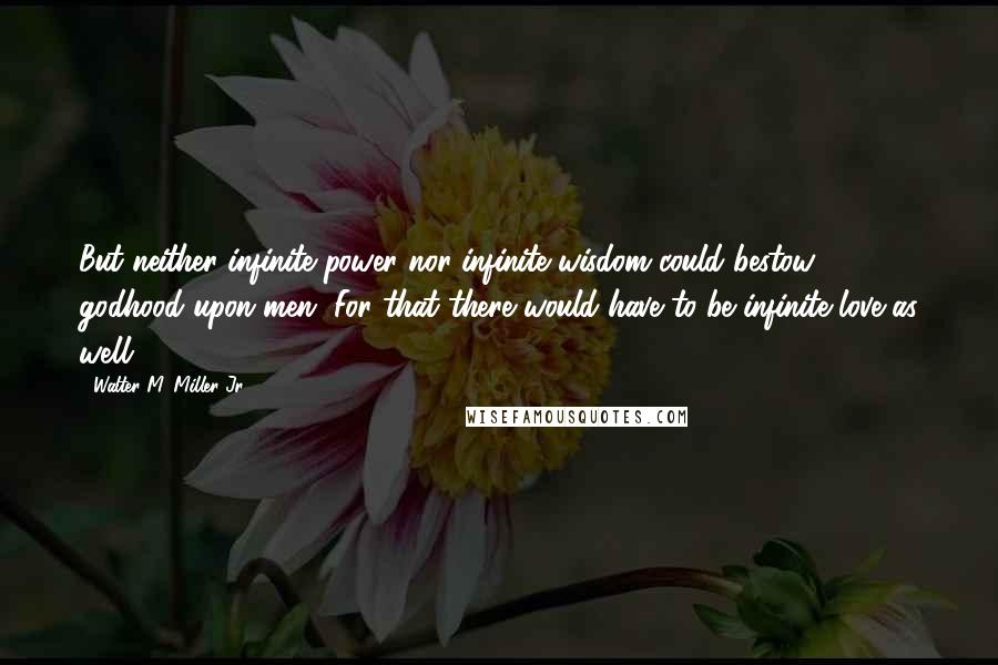 Walter M. Miller Jr. quotes: But neither infinite power nor infinite wisdom could bestow godhood upon men. For that there would have to be infinite love as well.