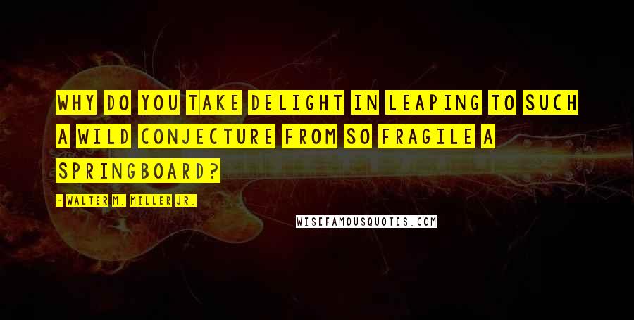 Walter M. Miller Jr. quotes: Why do you take delight in leaping to such a wild conjecture from so fragile a springboard?