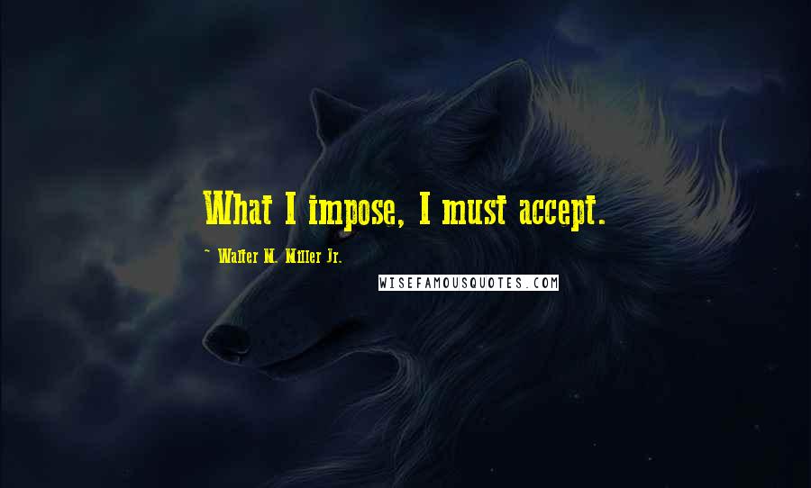 Walter M. Miller Jr. quotes: What I impose, I must accept.