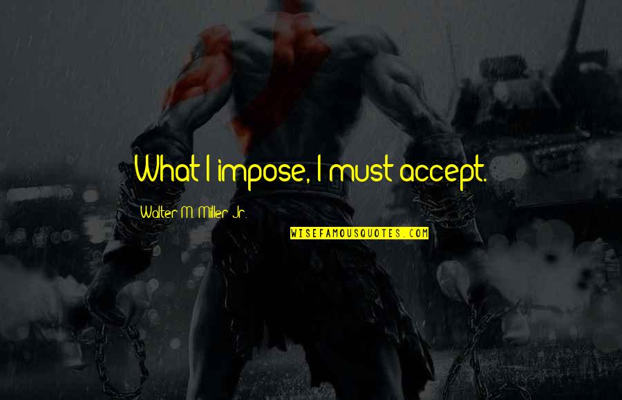 Walter M. Miller Jr. Quotes By Walter M. Miller Jr.: What I impose, I must accept.