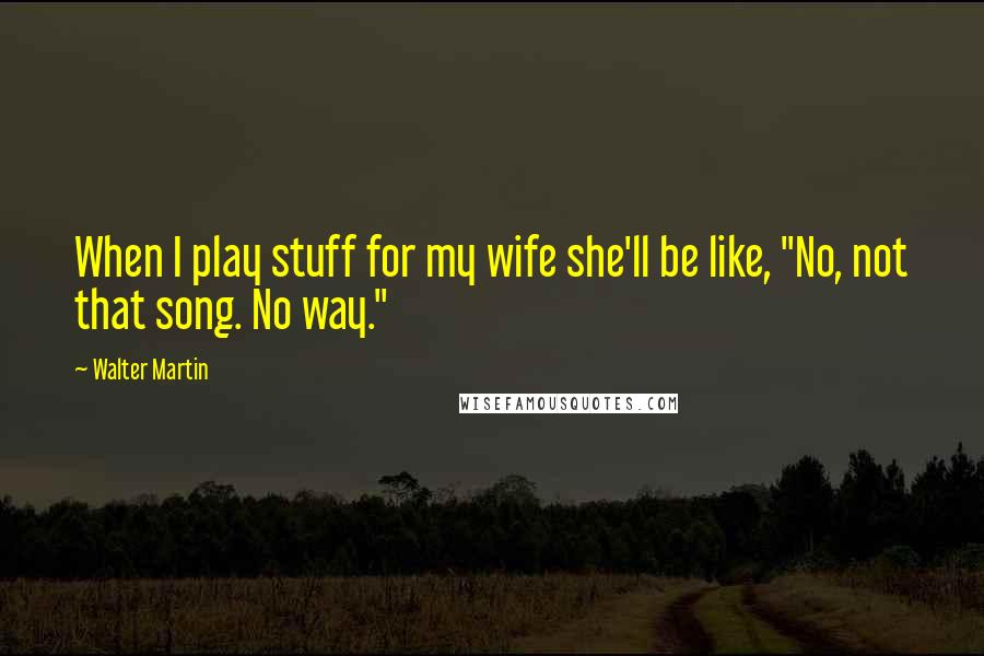 Walter Martin quotes: When I play stuff for my wife she'll be like, "No, not that song. No way."