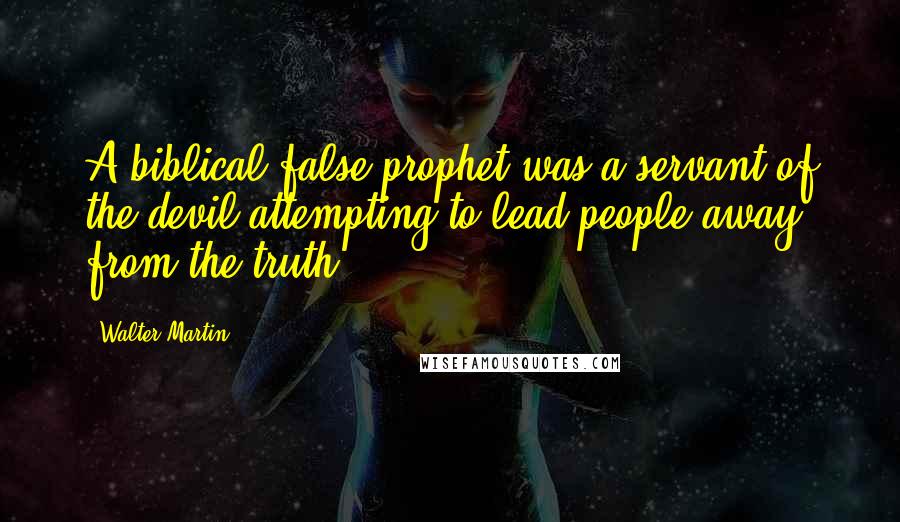 Walter Martin quotes: A biblical false prophet was a servant of the devil attempting to lead people away from the truth.