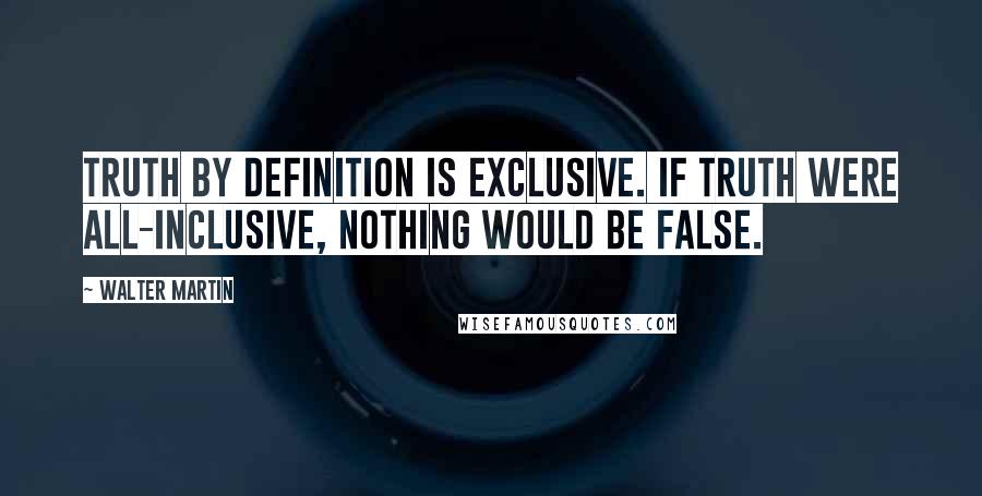 Walter Martin quotes: Truth by definition is exclusive. If truth were all-inclusive, nothing would be false.