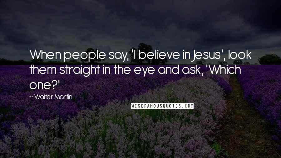 Walter Martin quotes: When people say, 'I believe in Jesus', look them straight in the eye and ask, 'Which one?'