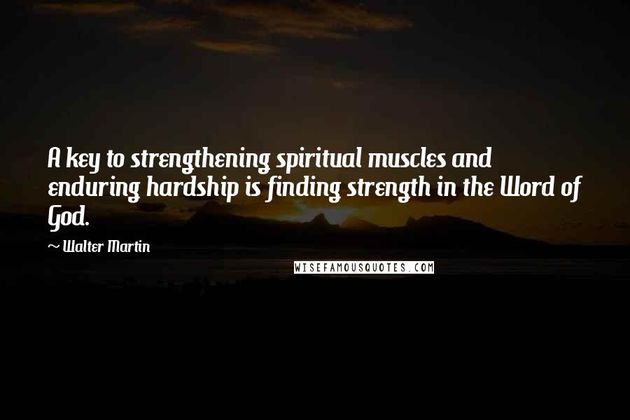 Walter Martin quotes: A key to strengthening spiritual muscles and enduring hardship is finding strength in the Word of God. Walter Martin quotes: A key to strengthening spiritual muscles and enduring hardship is finding strength in the Word of God.