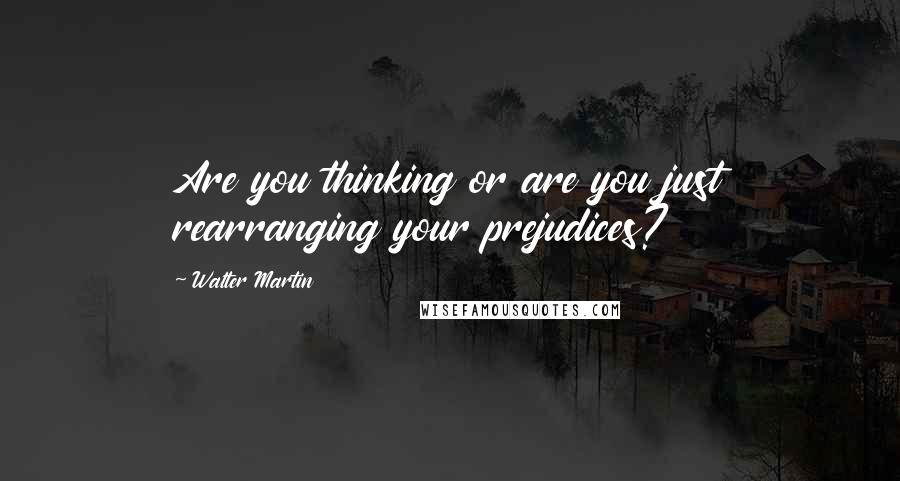 Walter Martin quotes: Are you thinking or are you just rearranging your prejudices?