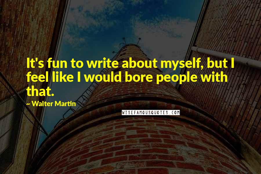 Walter Martin quotes: It's fun to write about myself, but I feel like I would bore people with that.