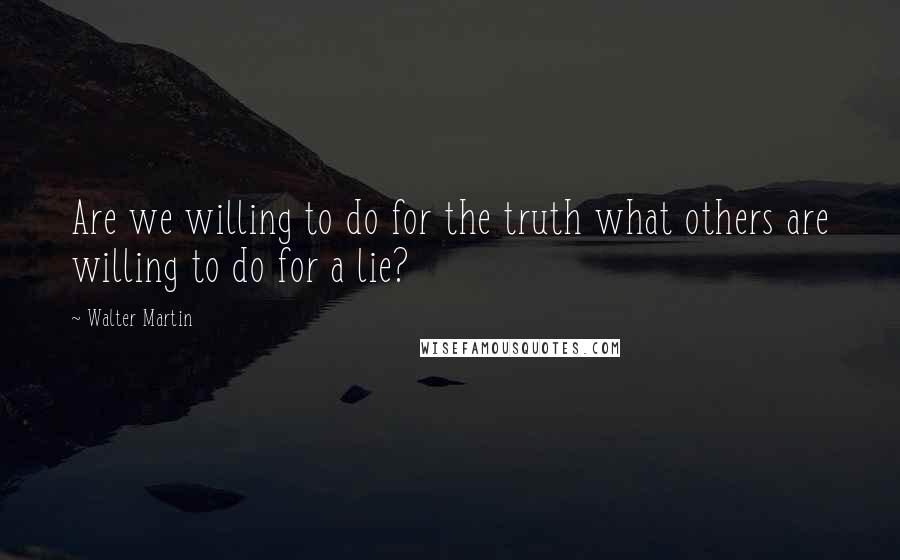 Walter Martin quotes: Are we willing to do for the truth what others are willing to do for a lie?