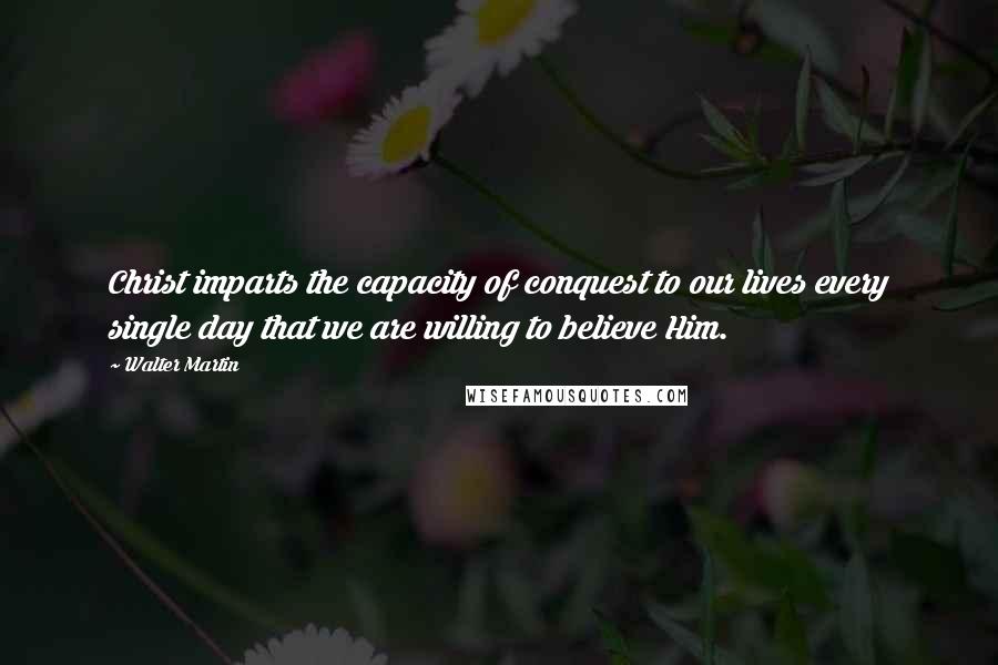 Walter Martin quotes: Christ imparts the capacity of conquest to our lives every single day that we are willing to believe Him. Walter Martin quotes: Christ imparts the capacity of conquest to our lives every single day that we are willing to believe Him.
