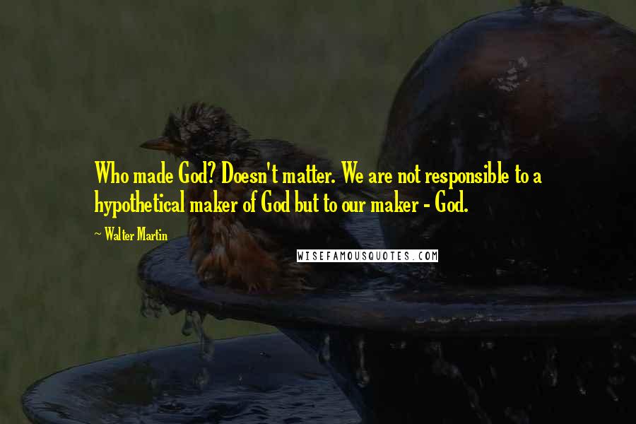 Walter Martin quotes: Who made God? Doesn't matter. We are not responsible to a hypothetical maker of God but to our maker - God. Walter Martin quotes: Who made God? Doesn't matter. We are not responsible to a hypothetical maker of God but to our maker - God.
