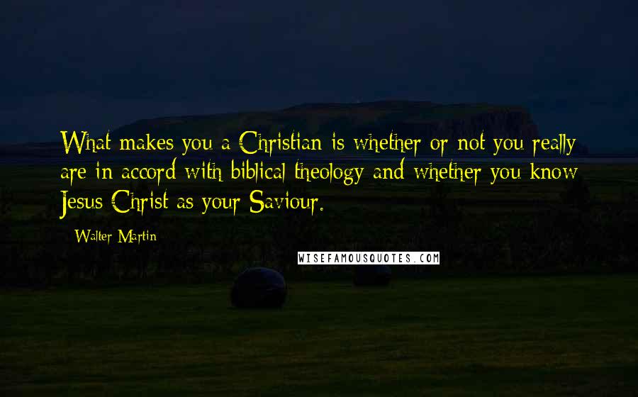 Walter Martin quotes: What makes you a Christian is whether or not you really are in accord with biblical theology and whether you know Jesus Christ as your Saviour.