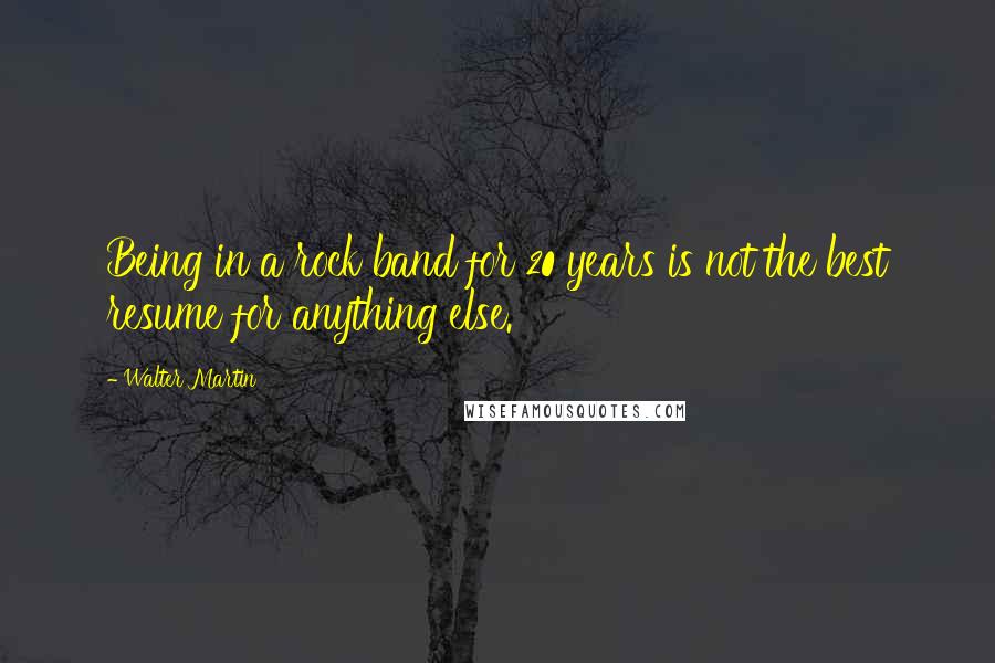 Walter Martin quotes: Being in a rock band for 20 years is not the best resume for anything else.