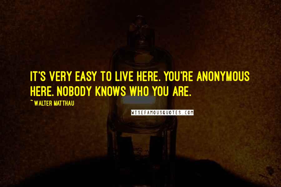 Walter Matthau quotes: It's very easy to live here. You're anonymous here. Nobody knows who you are.