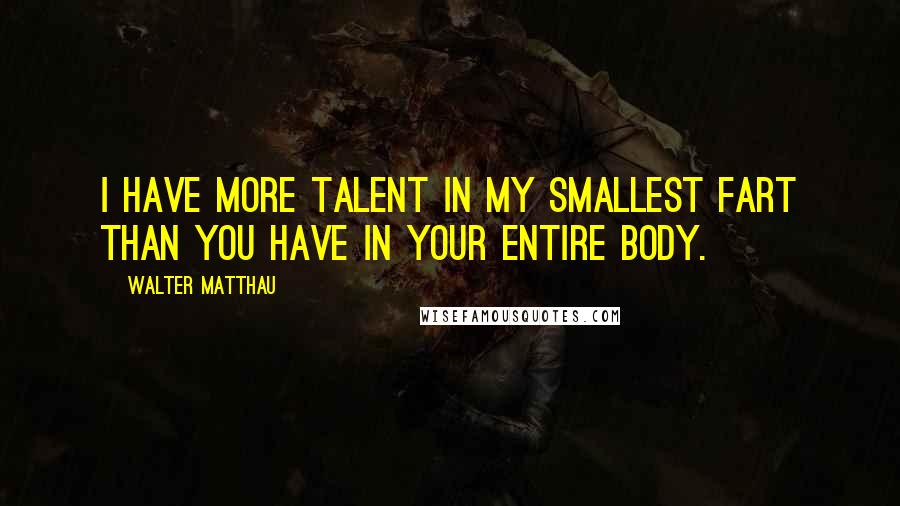 Walter Matthau quotes: I have more talent in my smallest fart than you have in your entire body.