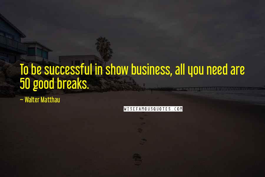 Walter Matthau quotes: To be successful in show business, all you need are 50 good breaks.