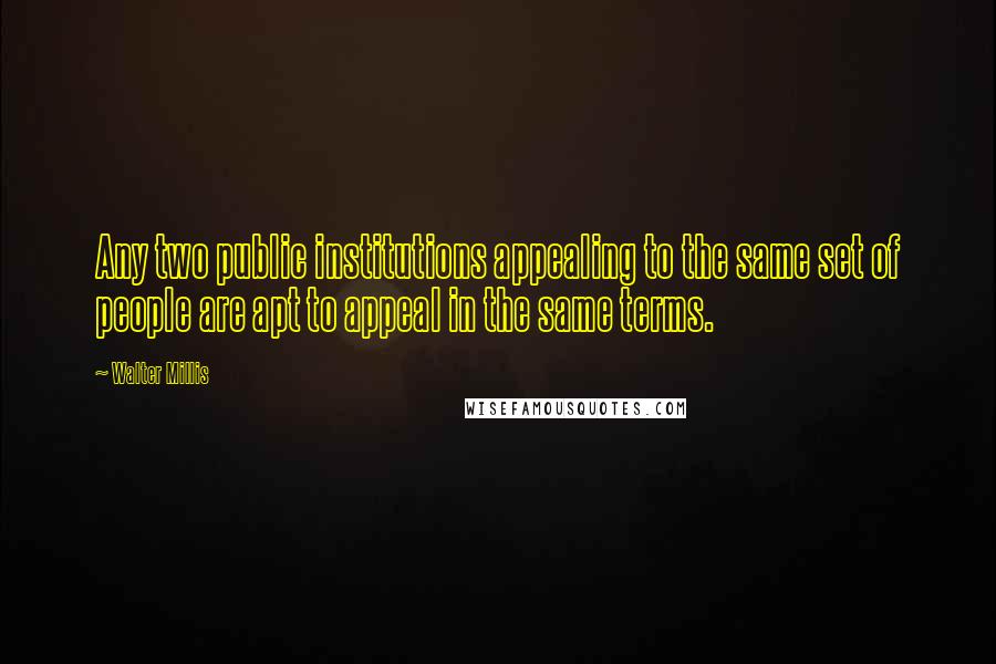 Walter Millis quotes: Any two public institutions appealing to the same set of people are apt to appeal in the same terms. Walter Millis quotes: Any two public institutions appealing to the same set of people are apt to appeal in the same terms.