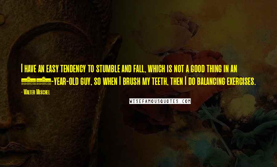 Walter Mischel quotes: I have an easy tendency to stumble and fall, which is not a good thing in an 84-year-old guy, so when I brush my teeth, then I do balancing exercises.