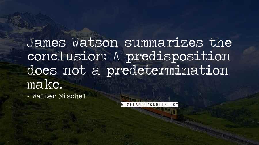 Walter Mischel quotes: James Watson summarizes the conclusion: A predisposition does not a predetermination make.