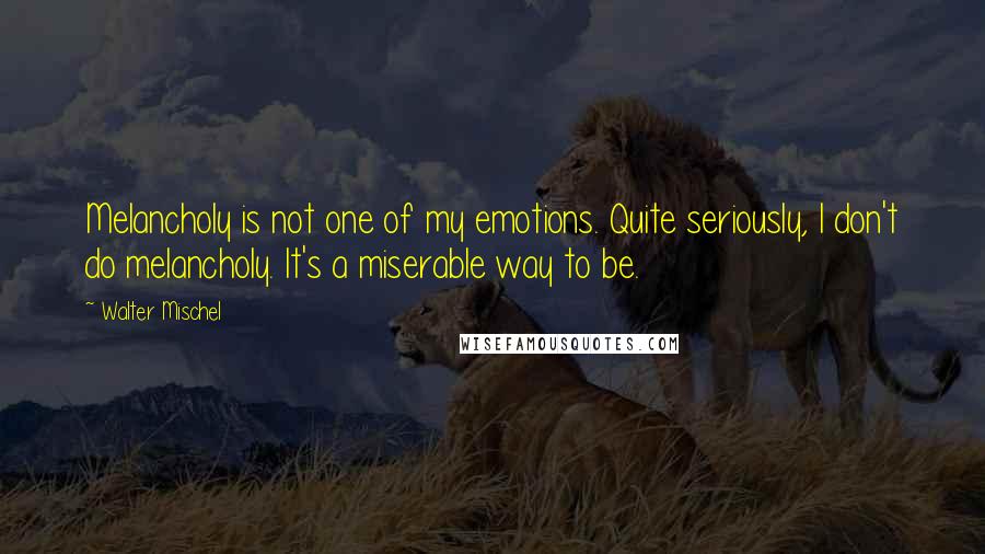 Walter Mischel quotes: Melancholy is not one of my emotions. Quite seriously, I don't do melancholy. It's a miserable way to be.