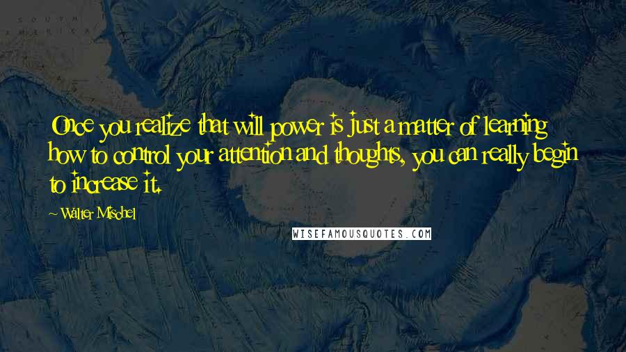 Walter Mischel quotes: Once you realize that will power is just a matter of learning how to control your attention and thoughts, you can really begin to increase it.