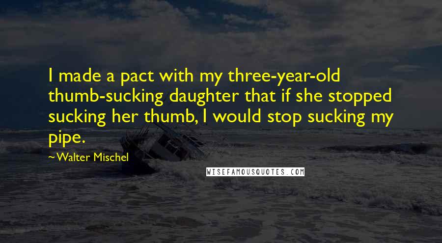 Walter Mischel quotes: I made a pact with my three-year-old thumb-sucking daughter that if she stopped sucking her thumb, I would stop sucking my pipe.