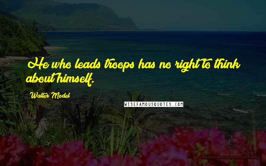 Walter Model quotes: He who leads troops has no right to think about himself.