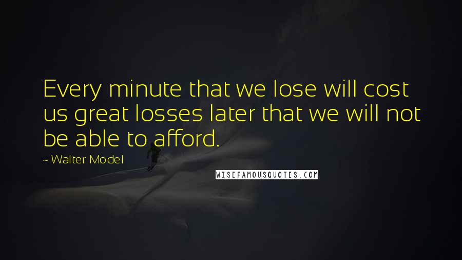 Walter Model quotes: Every minute that we lose will cost us great losses later that we will not be able to afford.