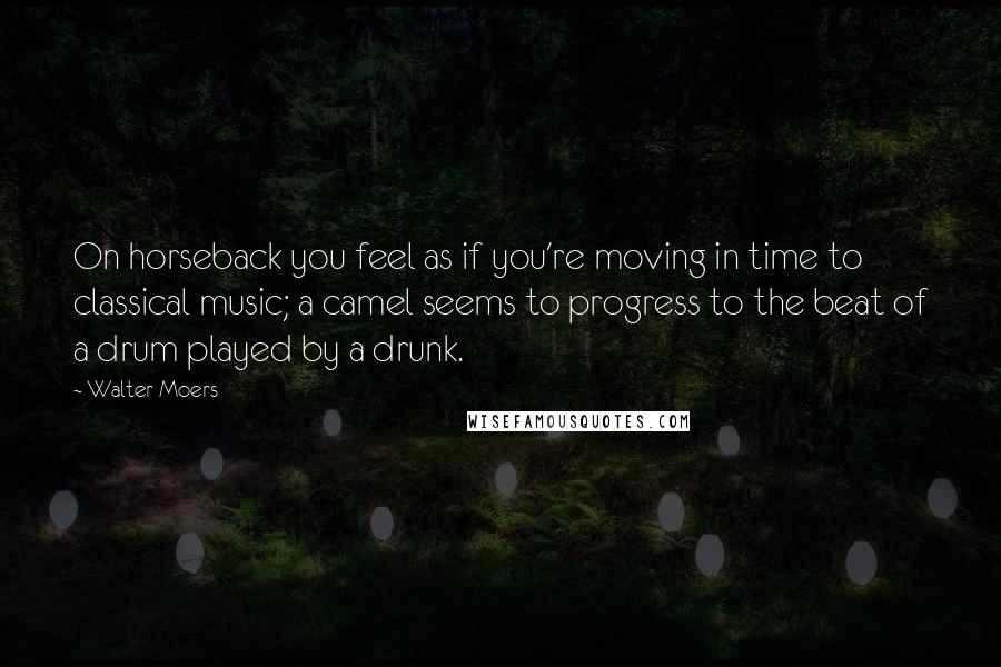 Walter Moers quotes: On horseback you feel as if you're moving in time to classical music; a camel seems to progress to the beat of a drum played by a drunk.