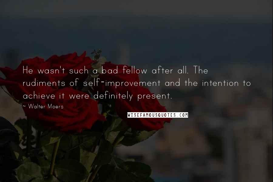Walter Moers quotes: He wasn't such a bad fellow after all. The rudiments of self-improvement and the intention to achieve it were definitely present. Walter Moers quotes: He wasn't such a bad fellow after all. The rudiments of self-improvement and the intention to achieve it were definitely present.