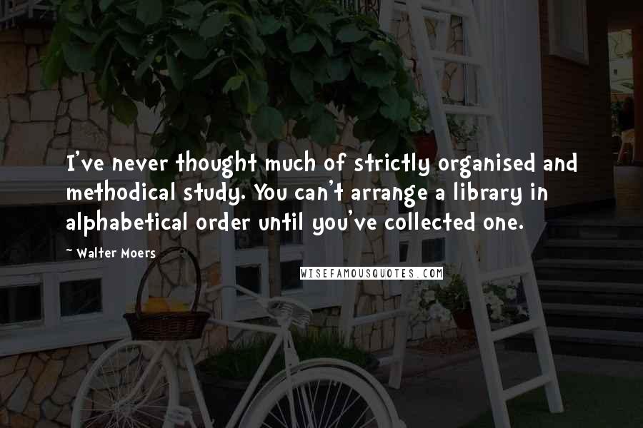 Walter Moers quotes: I've never thought much of strictly organised and methodical study. You can't arrange a library in alphabetical order until you've collected one. Walter Moers quotes: I've never thought much of strictly organised and methodical study. You can't arrange a library in alphabetical order until you've collected one.