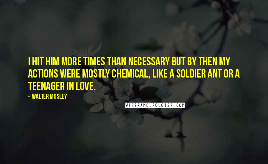 Walter Mosley quotes: I hit him more times than necessary but by then my actions were mostly chemical, like a soldier ant or a teenager in love.