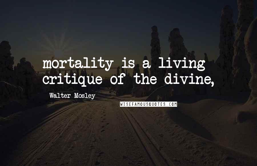 Walter Mosley quotes: mortality is a living critique of the divine,