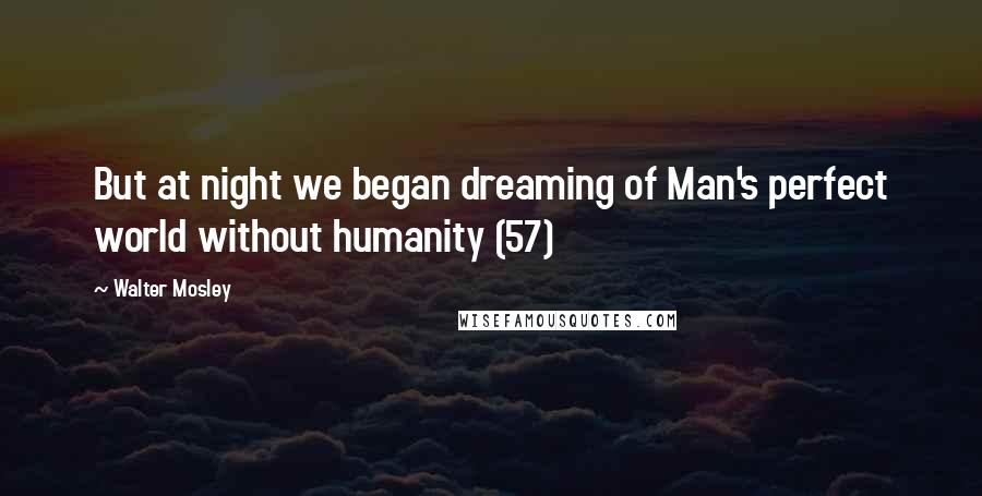 Walter Mosley quotes: But at night we began dreaming of Man's perfect world without humanity (57)