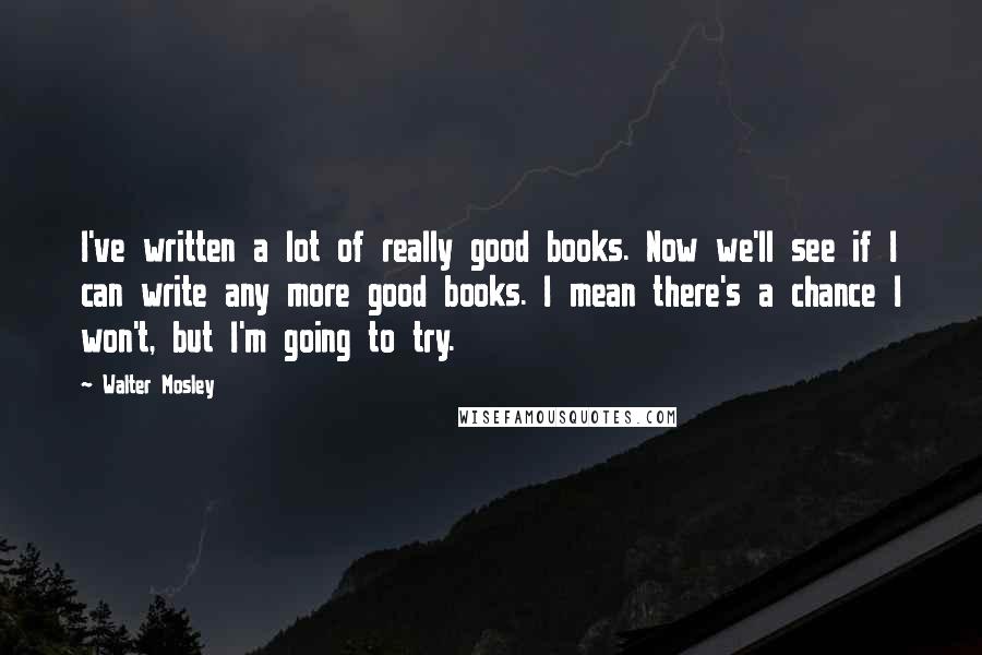 Walter Mosley quotes: I've written a lot of really good books. Now we'll see if I can write any more good books. I mean there's a chance I won't, but I'm going to Walter Mosley quotes: I've written a lot of really good books. Now we'll see if I can write any more good books. I mean there's a chance I won't, but I'm going to