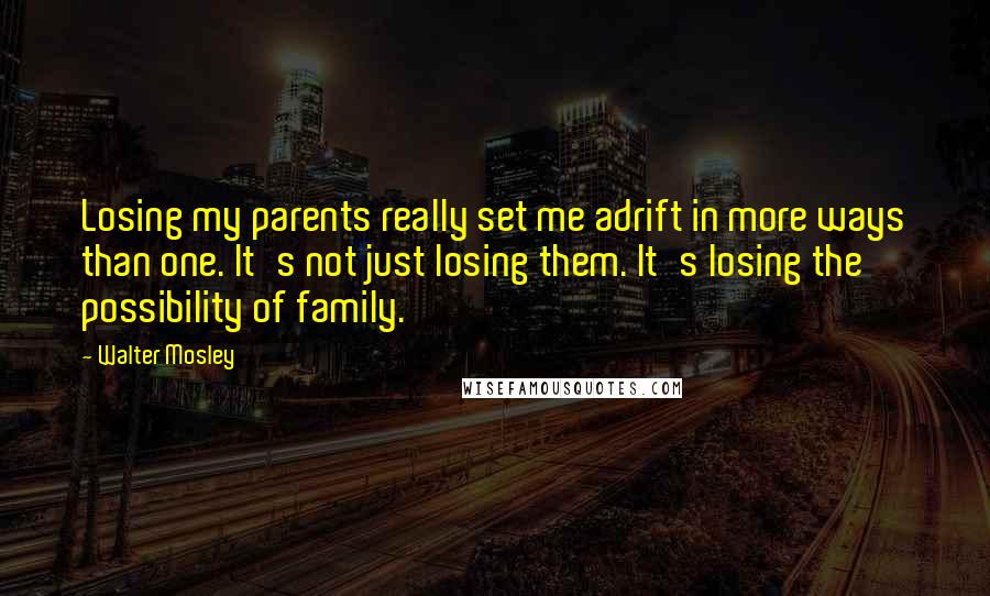 Walter Mosley quotes: Losing my parents really set me adrift in more ways than one. It's not just losing them. It's losing the possibility of family.