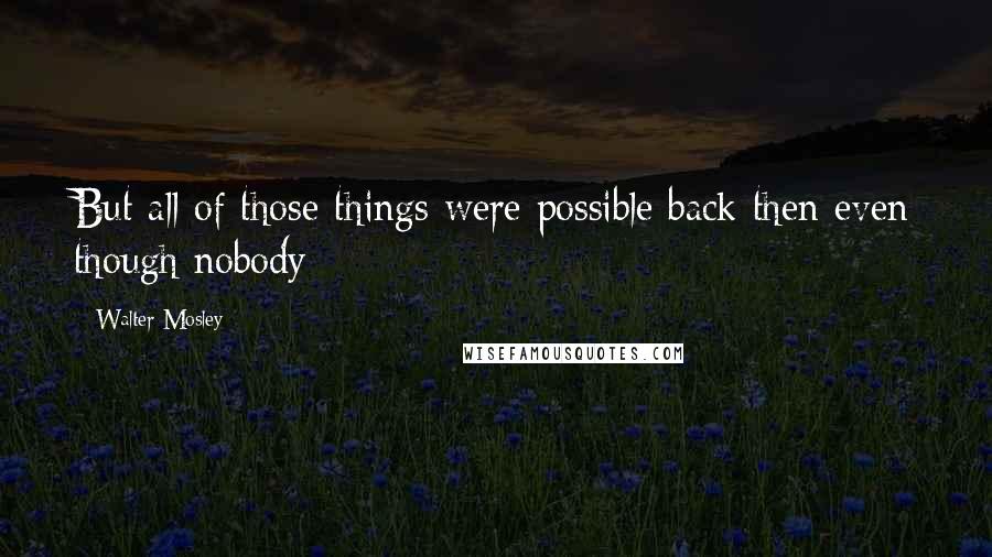 Walter Mosley quotes: But all of those things were possible back then even though nobody