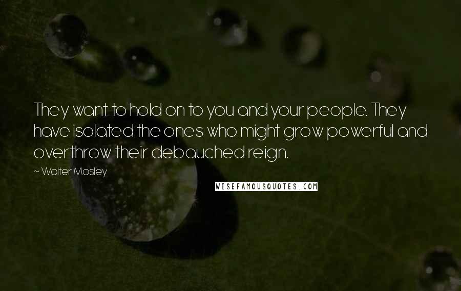 Walter Mosley quotes: They want to hold on to you and your people. They have isolated the ones who might grow powerful and overthrow their debauched reign.