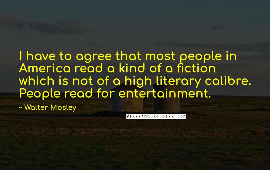 Walter Mosley quotes: I have to agree that most people in America read a kind of a fiction which is not of a high literary calibre. People read for entertainment.